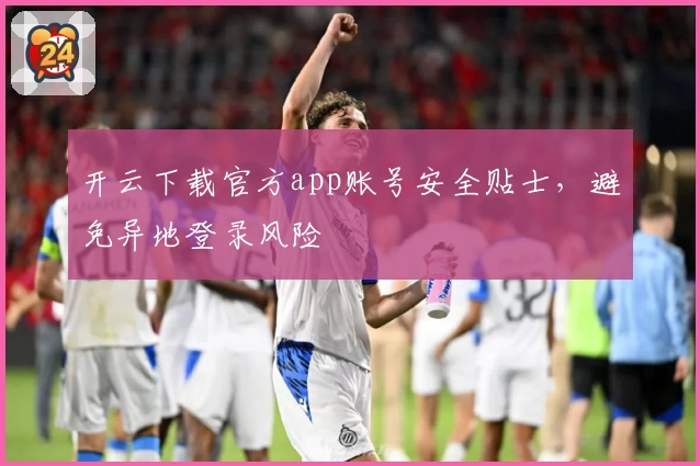 开云下载官方app账号安全贴士，避免异地登录风险