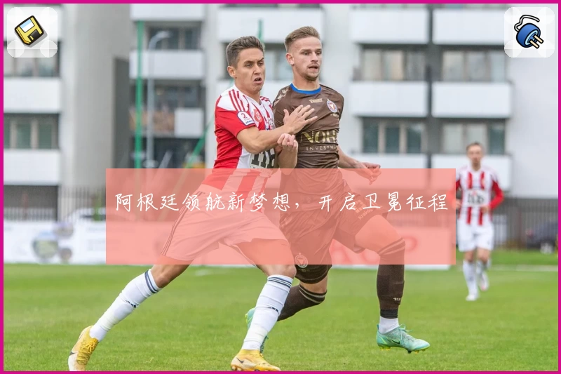 阿根廷领航新梦想,开启卫冕征程