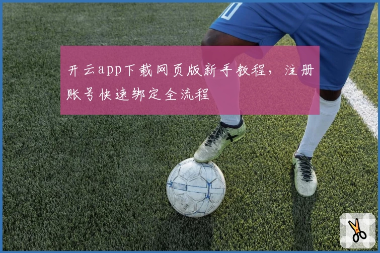 开云app下载网页版新手教程，注册账号快速绑定全流程