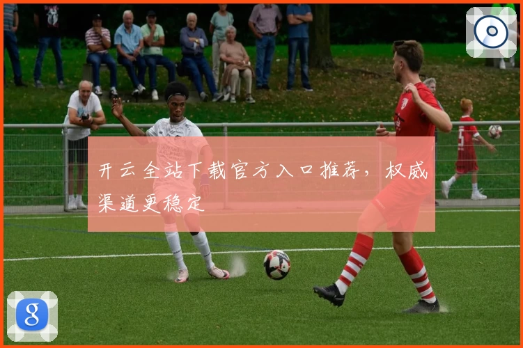 开云全站下载官方入口推荐，权威渠道更稳定