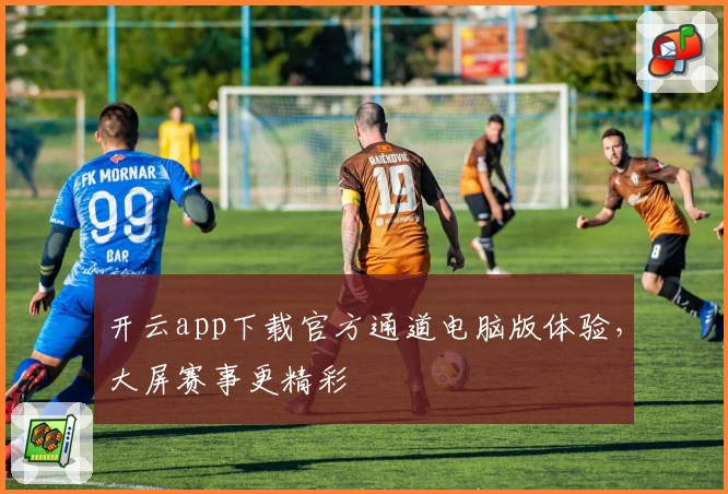 开云app下载官方通道电脑版体验，大屏赛事更精彩