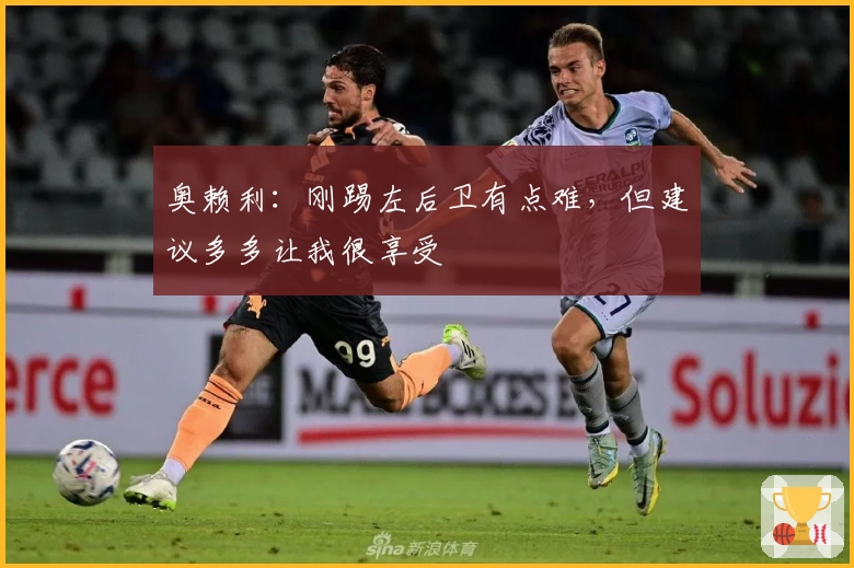 奥赖利:刚踢左后卫有点难,但建议多多让我很享受