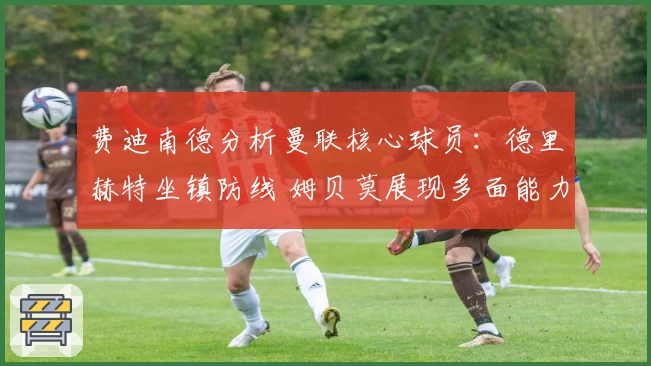 费迪南德分析曼联核心球员：德里赫特坐镇防线 姆贝莫展现多面能力