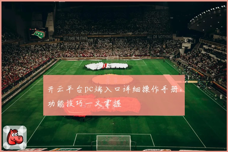 开云平台pc端入口详细操作手册，功能技巧一文掌握