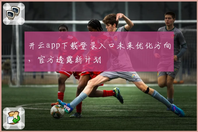 开云app下载登录入口未来优化方向，官方透露新计划