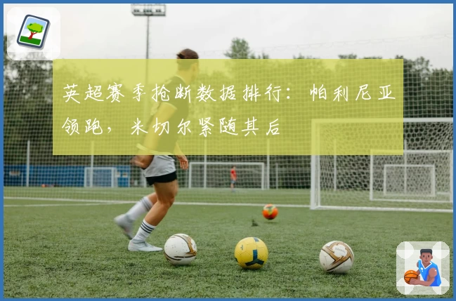 英超赛季抢断数据排行：帕利尼亚领跑，米切尔紧随其后