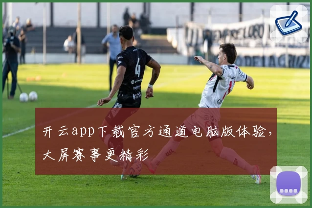 开云app下载官方通道电脑版体验，大屏赛事更精彩