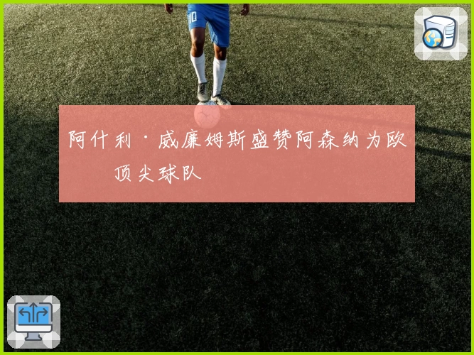 阿什利·威廉姆斯盛赞阿森纳为欧洲顶尖球队