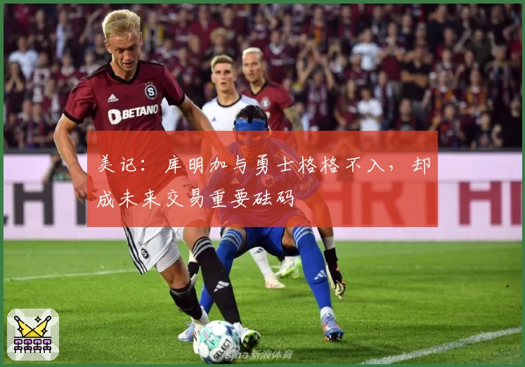 美记:库明加与勇士格格不入,却成未来交易重要砝码
