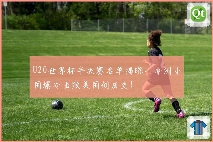 U20世界杯半决赛名单揭晓，非洲小国爆冷击败美国创历史！