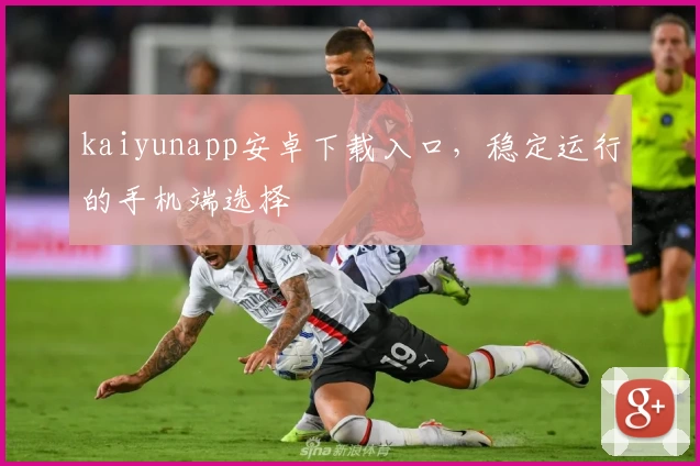kaiyunapp安卓下载入口，稳定运行的手机端选择