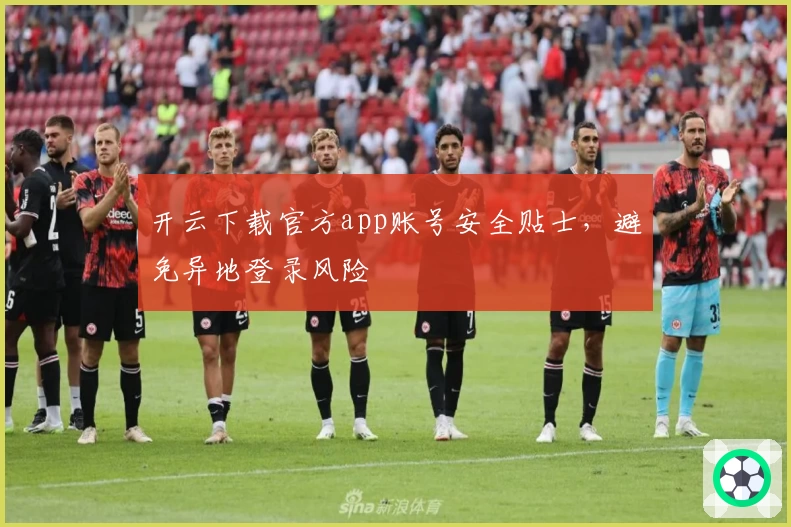 开云下载官方app账号安全贴士，避免异地登录风险