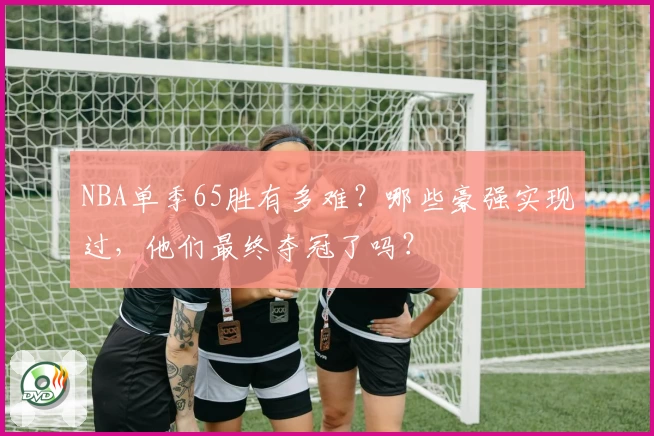 NBA单季65胜有多难？哪些豪强实现过，他们最终夺冠了吗？
