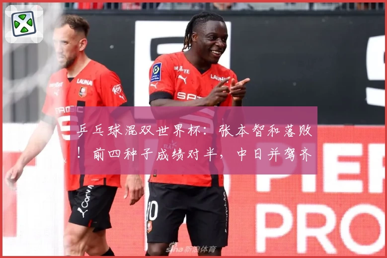 乒乓球混双世界杯：张本智和落败！前四种子成绩对半，中日并驾齐驱