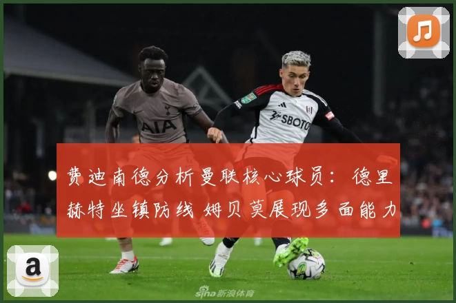 费迪南德分析曼联核心球员：德里赫特坐镇防线 姆贝莫展现多面能力