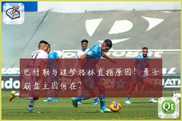 巴特勒与追梦格林直指原因！勇士崩盘主因何在？