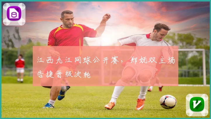 江西九江网球公开赛，郑妩双主场告捷晋级次轮