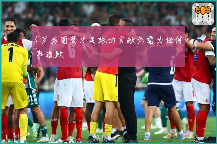 C罗为葡萄牙足球的贡献无需为任何事道歉