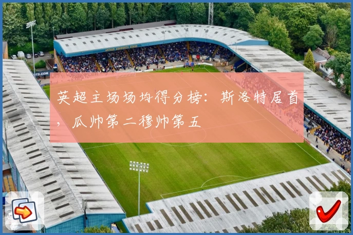 英超主场场均得分榜：斯洛特居首，瓜帅第二穆帅第五