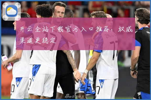 开云全站下载官方入口推荐，权威渠道更稳定