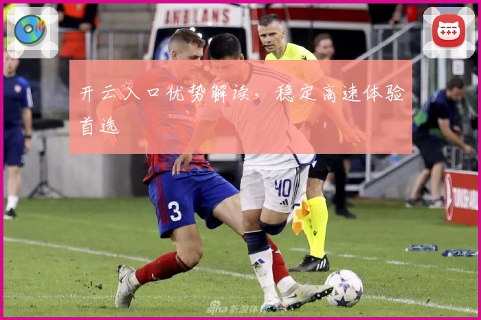 开云入口优势解读，稳定高速体验首选