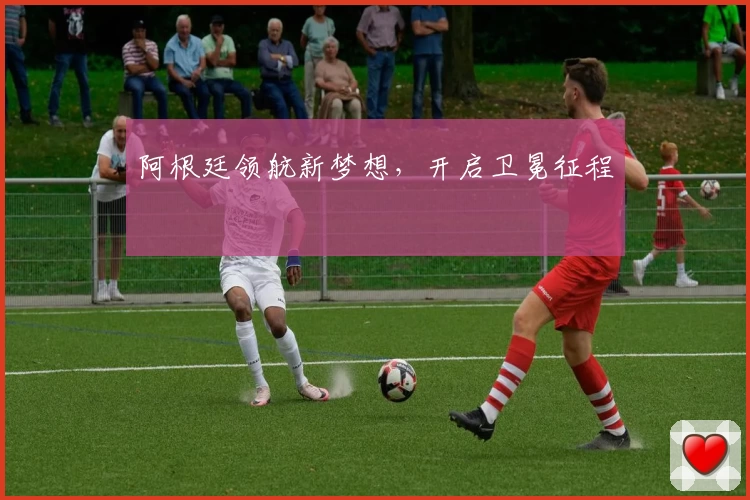 阿根廷领航新梦想，开启卫冕征程