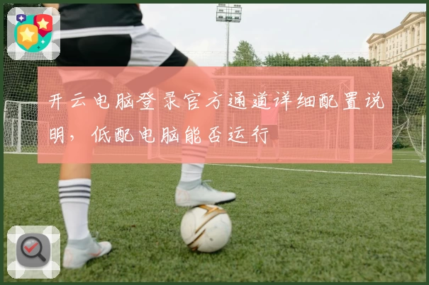 开云电脑登录官方通道详细配置说明,低配电脑能否运行