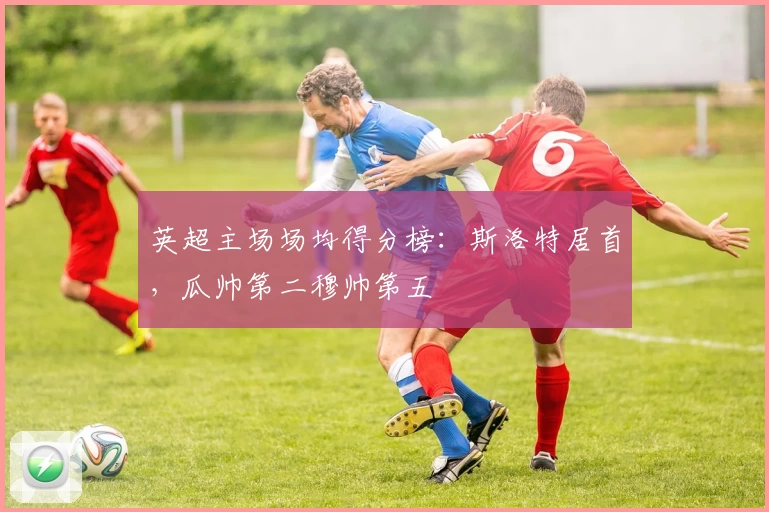 英超主场场均得分榜：斯洛特居首，瓜帅第二穆帅第五